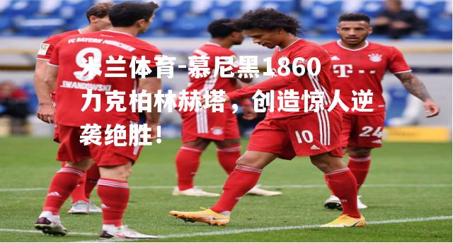 慕尼黑1860力克柏林赫塔，创造惊人逆袭绝胜！