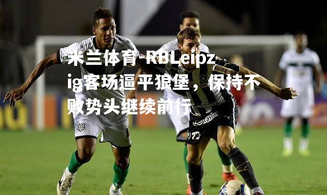 RBLeipzig客场逼平狼堡，保持不败势头继续前行