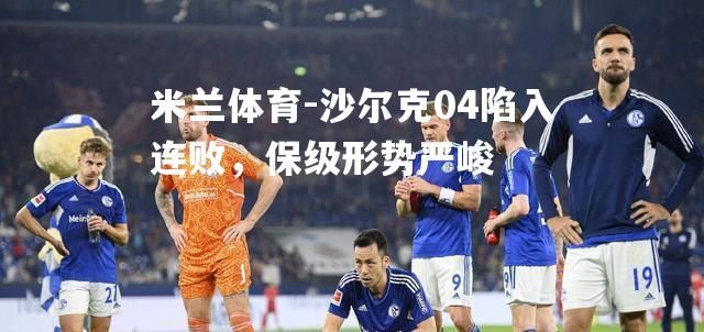 沙尔克04陷入连败，保级形势严峻