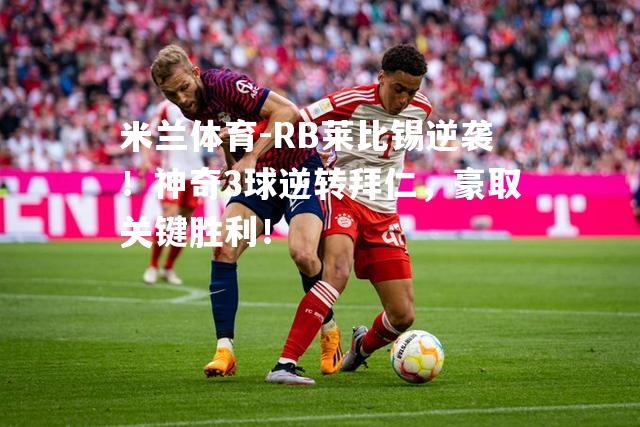 RB莱比锡逆袭！神奇3球逆转拜仁，豪取关键胜利！