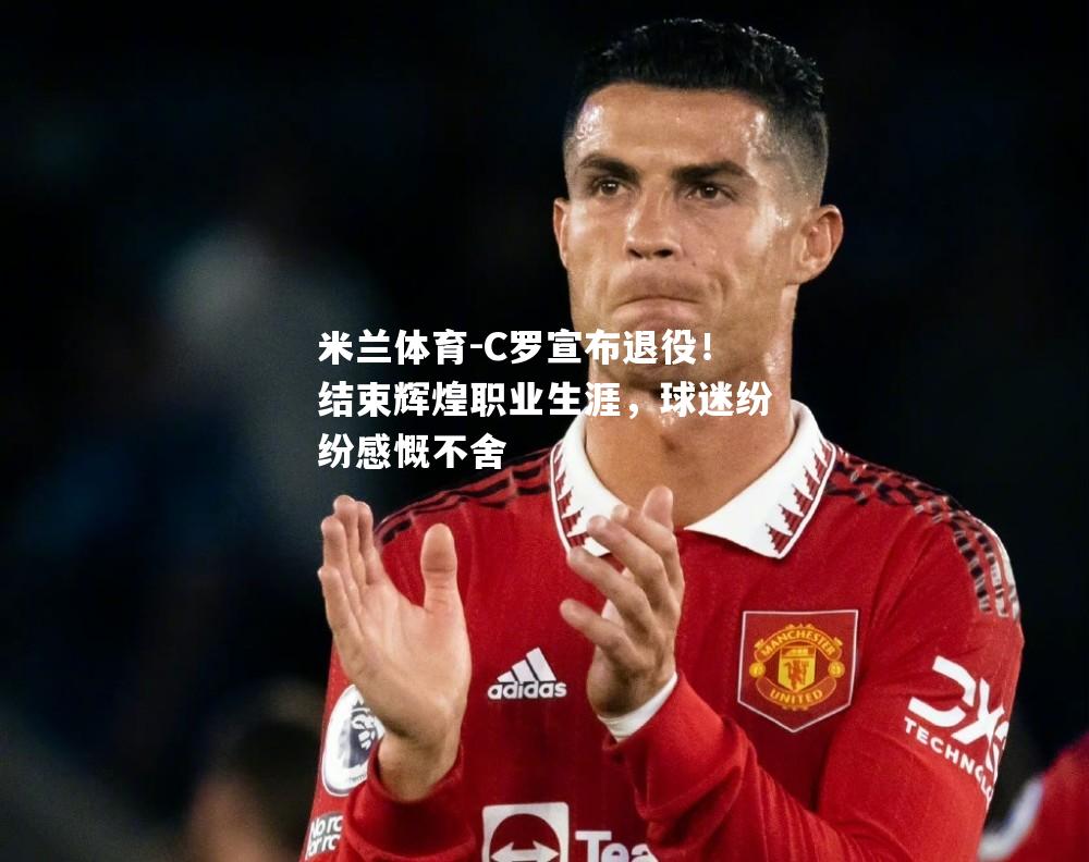 C罗宣布退役！结束辉煌职业生涯，球迷纷纷感慨不舍