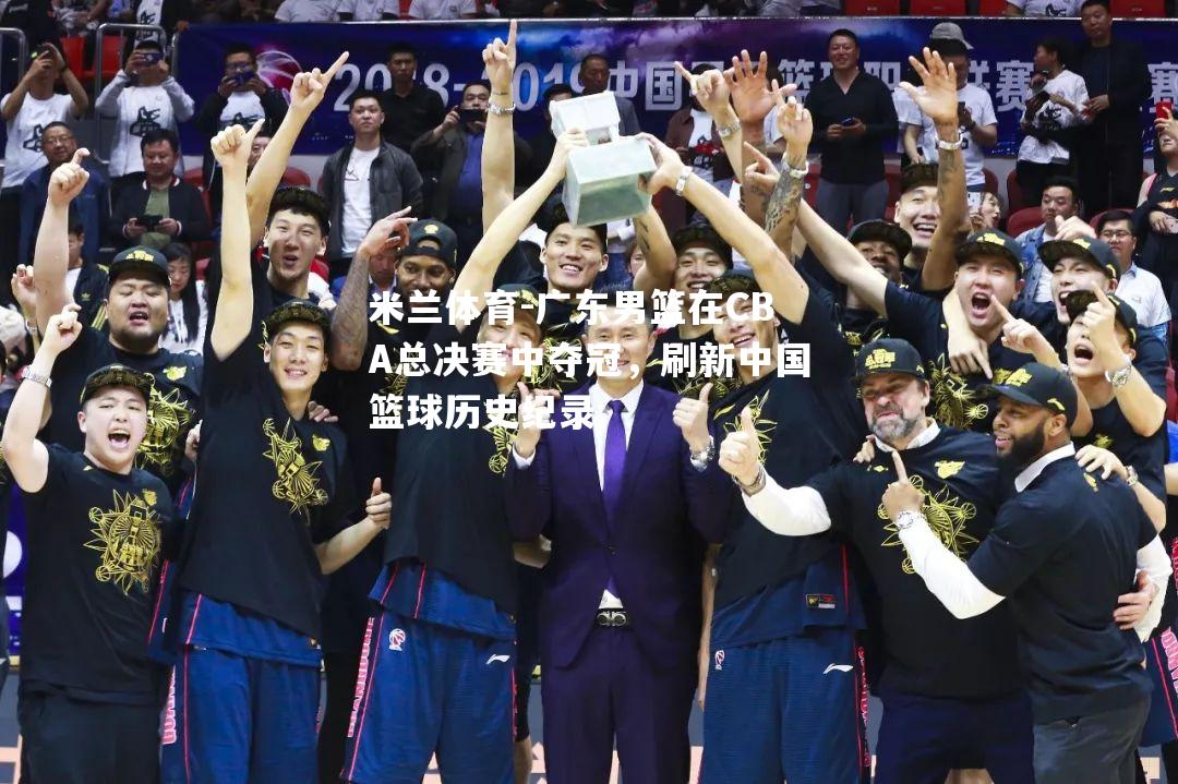 广东男篮在CBA总决赛中夺冠，刷新中国篮球历史纪录
