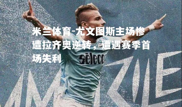 尤文图斯主场惨遭拉齐奥逆转，遭遇赛季首场失利