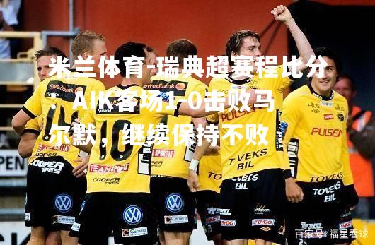 瑞典超赛程比分：AIK客场1-0击败马尔默，继续保持不败