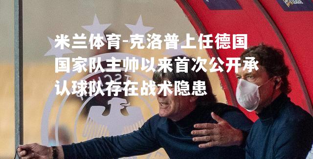 克洛普上任德国国家队主帅以来首次公开承认球队存在战术隐患