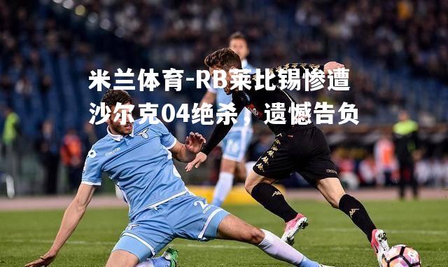 RB莱比锡惨遭沙尔克04绝杀，遗憾告负。