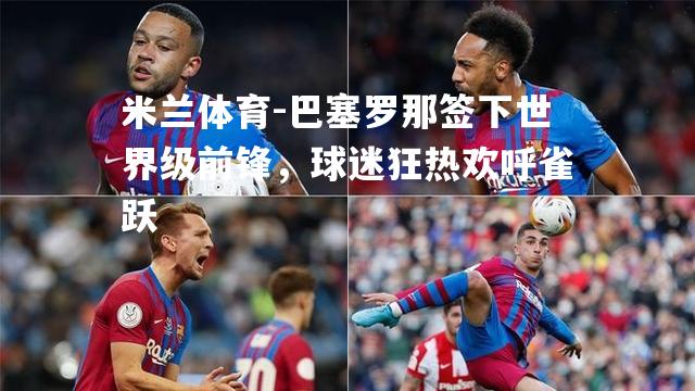 巴塞罗那签下世界级前锋，球迷狂热欢呼雀跃