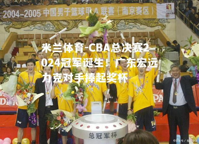 CBA总决赛2024冠军诞生！广东宏远力克对手捧起奖杯