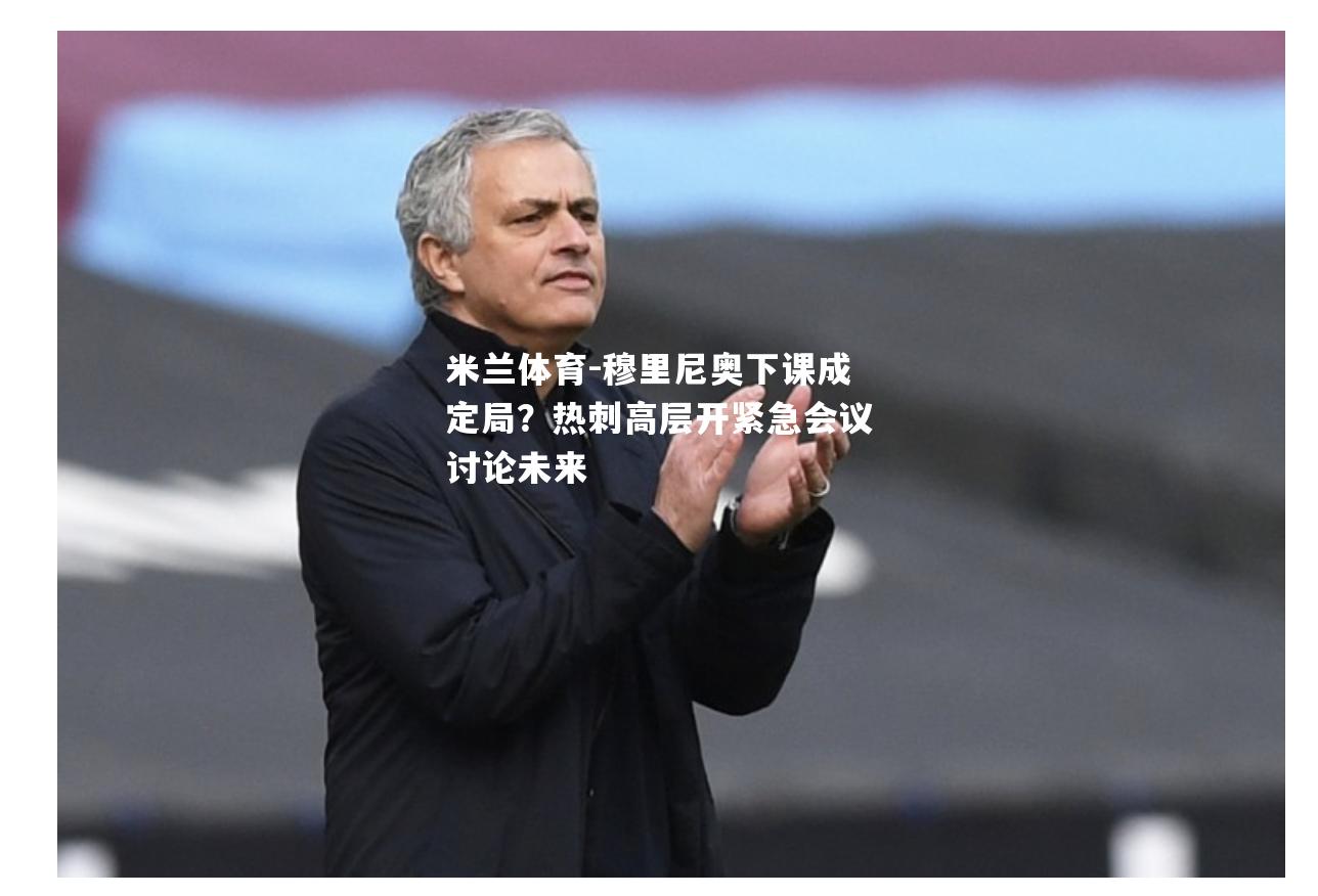 穆里尼奥下课成定局？热刺高层开紧急会议讨论未来