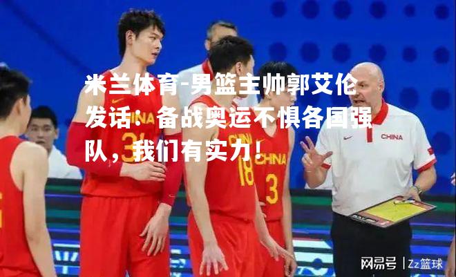 男篮主帅郭艾伦发话：备战奥运不惧各国强队，我们有实力！