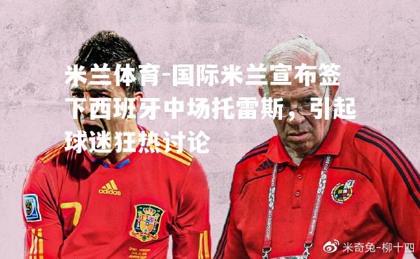 国际米兰宣布签下西班牙中场托雷斯，引起球迷狂热讨论