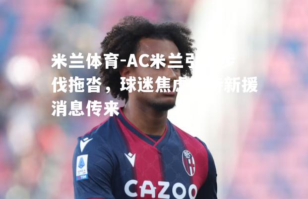 AC米兰引援步伐拖沓，球迷焦虑等待新援消息传来