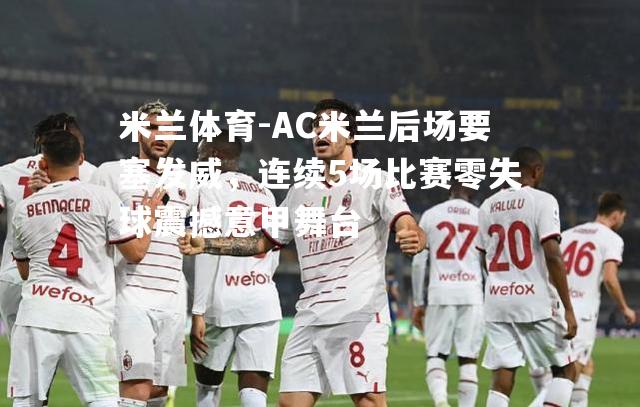 AC米兰后场要塞发威，连续5场比赛零失球震撼意甲舞台