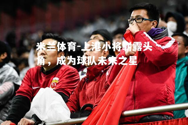 上港小将崭露头角，成为球队未来之星