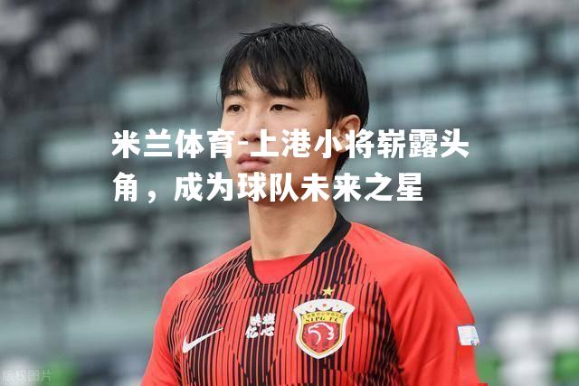 上港小将崭露头角，成为球队未来之星