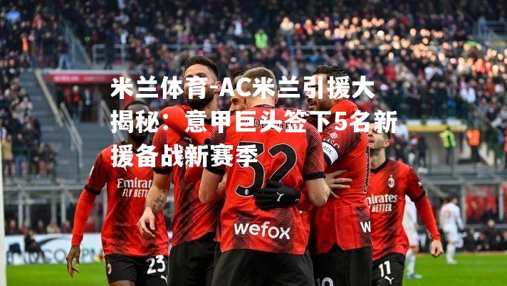AC米兰引援大揭秘：意甲巨头签下5名新援备战新赛季