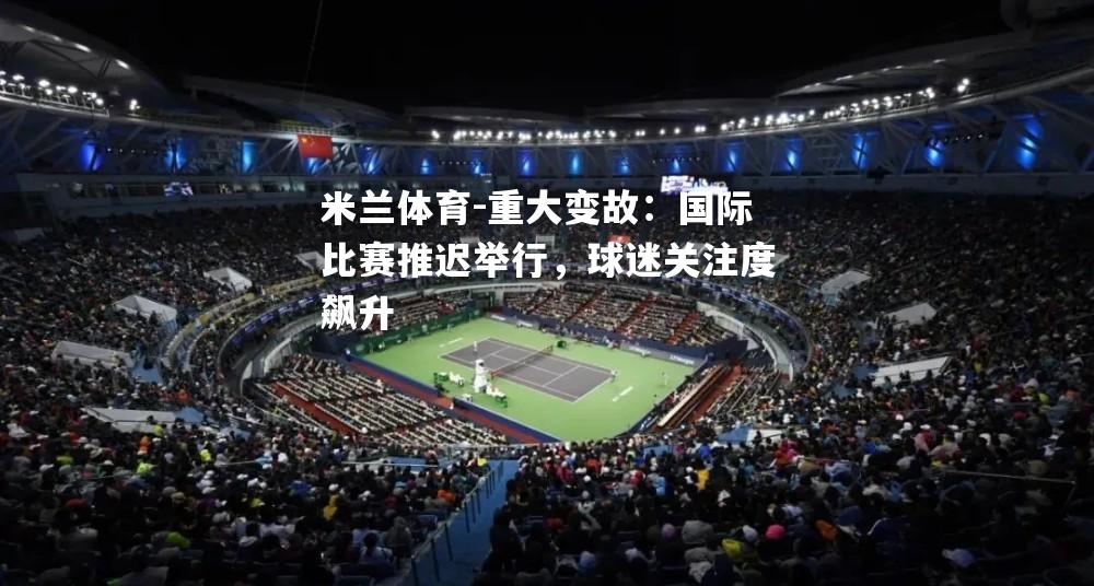 重大变故：国际比赛推迟举行，球迷关注度飙升
