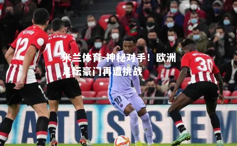 神秘对手！欧洲足坛豪门再遭挑战