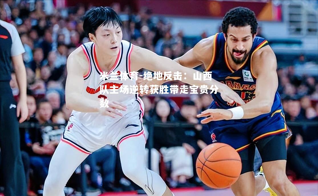 绝地反击：山西队主场逆转获胜带走宝贵分数