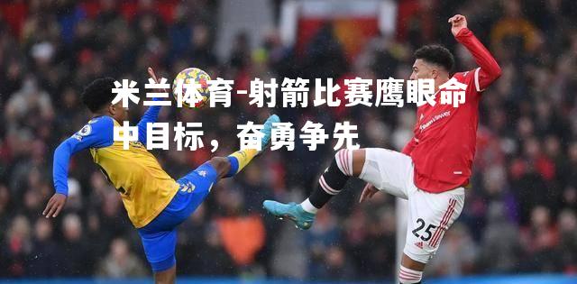 射箭比赛鹰眼命中目标，奋勇争先