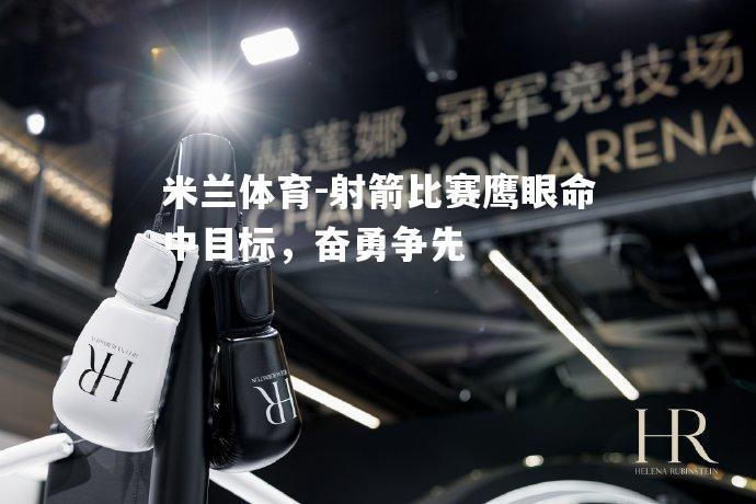 射箭比赛鹰眼命中目标，奋勇争先