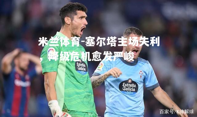 塞尔塔主场失利，降级危机愈发严峻
