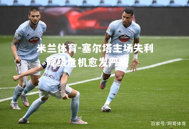 塞尔塔主场失利，降级危机愈发严峻