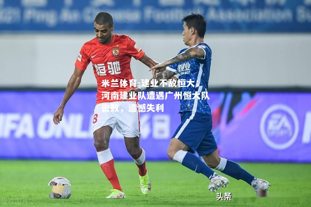 建业不敌恒大：河南建业队遭遇广州恒大队击败，遗憾失利