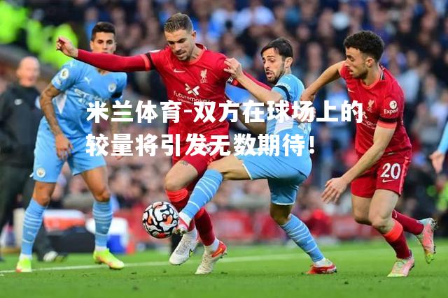 双方在球场上的较量将引发无数期待！