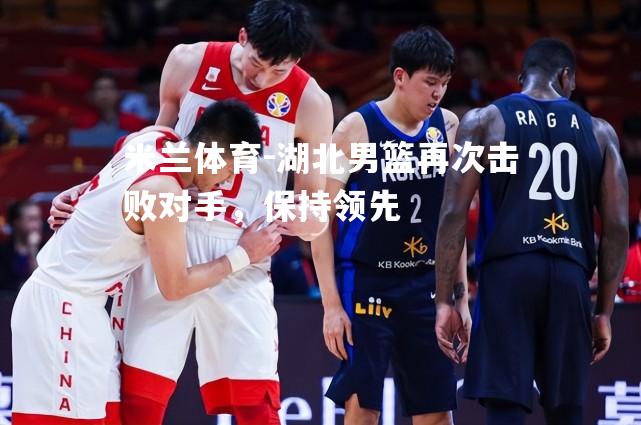 湖北男篮再次击败对手，保持领先