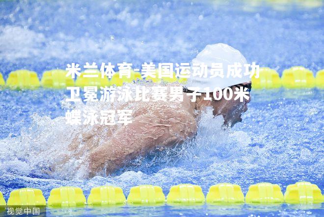 美国运动员成功卫冕游泳比赛男子100米蝶泳冠军