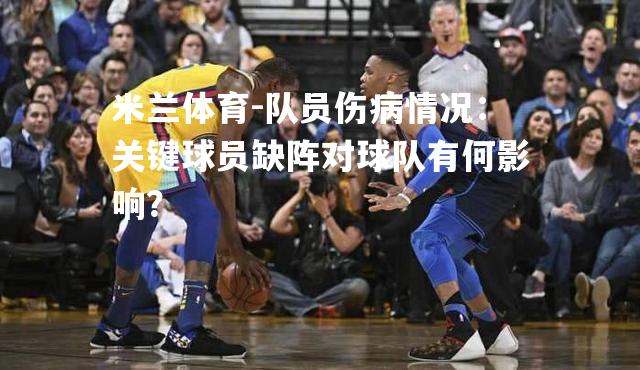 队员伤病情况：关键球员缺阵对球队有何影响？