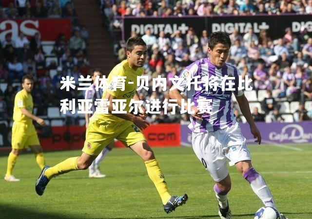 贝内文托将在比利亚雷亚尔进行比赛