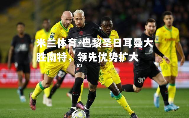 巴黎圣日耳曼大胜南特，领先优势扩大