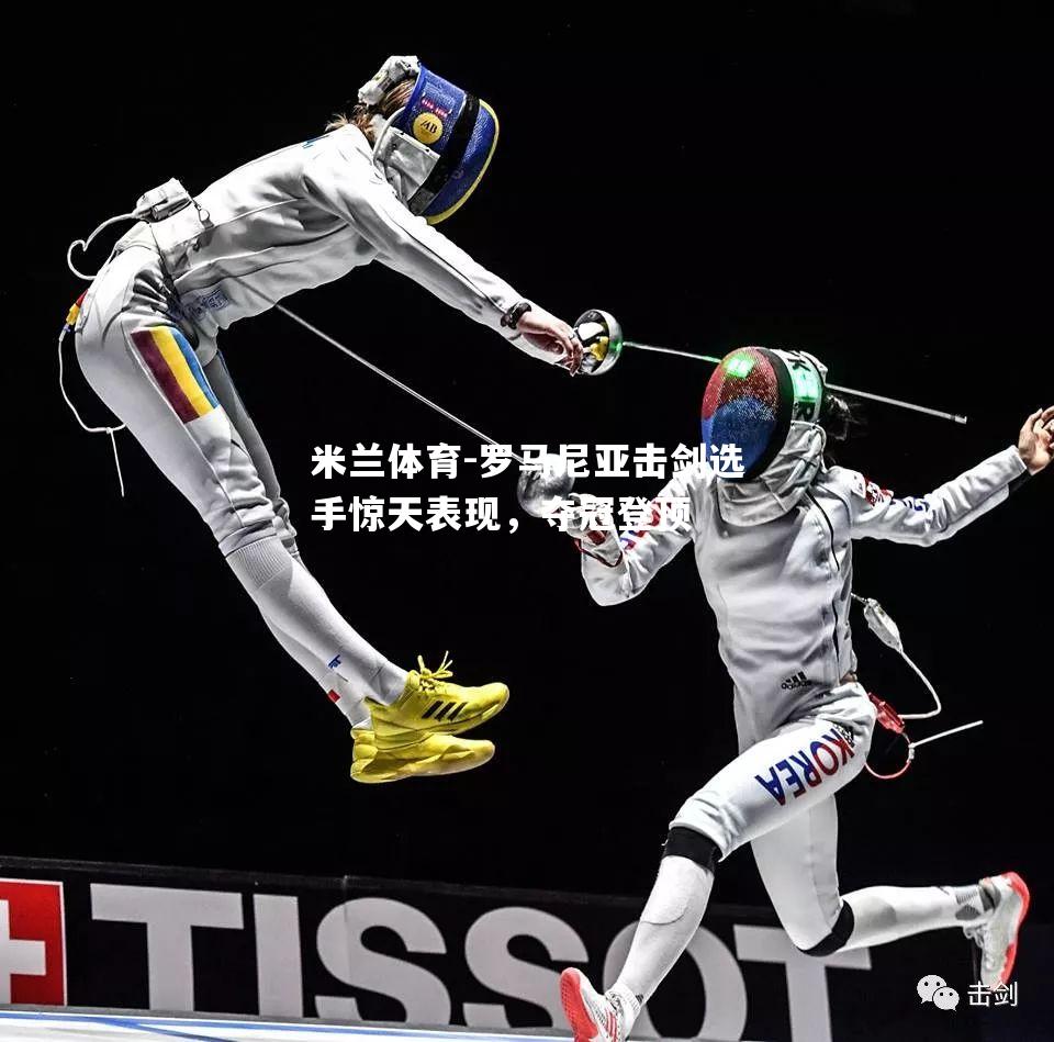 罗马尼亚击剑选手惊天表现，夺冠登顶