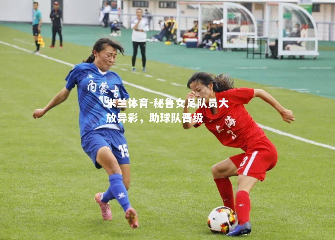 秘鲁女足队员大放异彩，助球队晋级