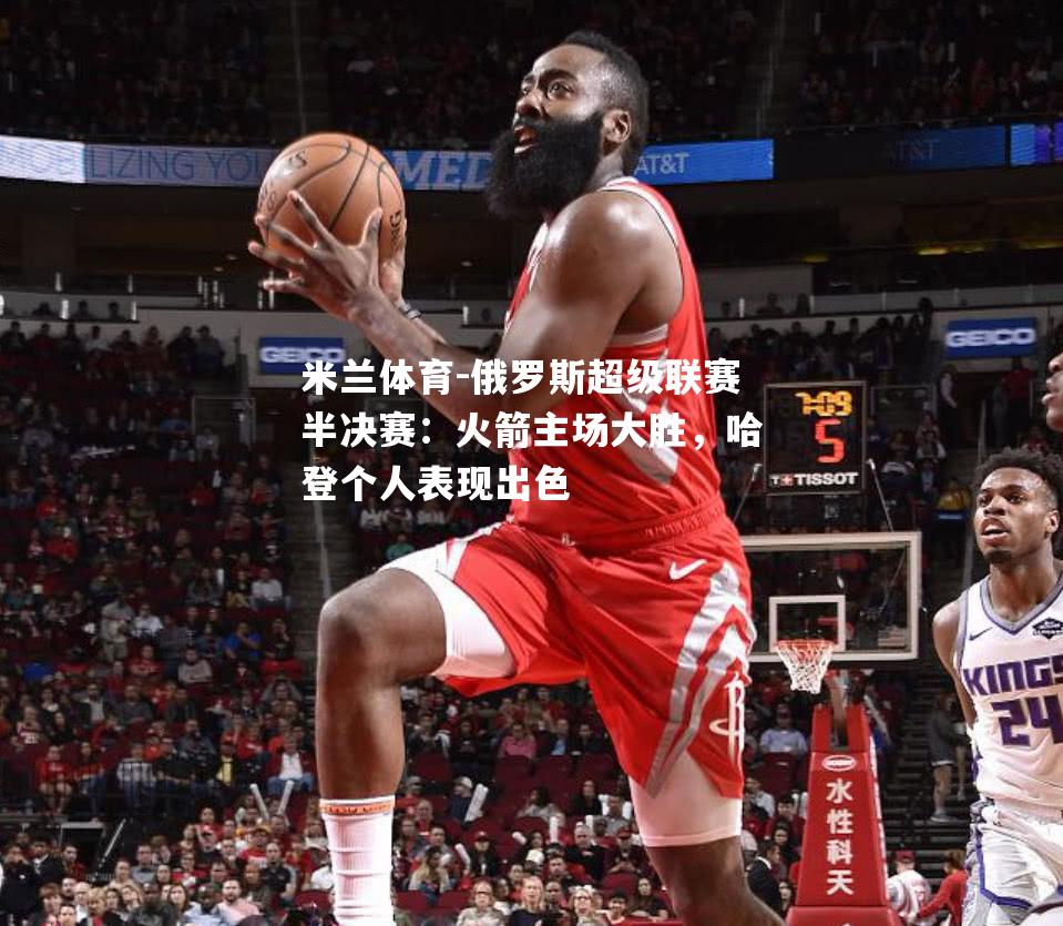 俄罗斯超级联赛半决赛：火箭主场大胜，哈登个人表现出色