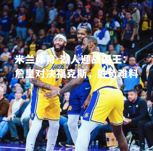 湖人迎战国王：詹皇对决福克斯，胜负难料