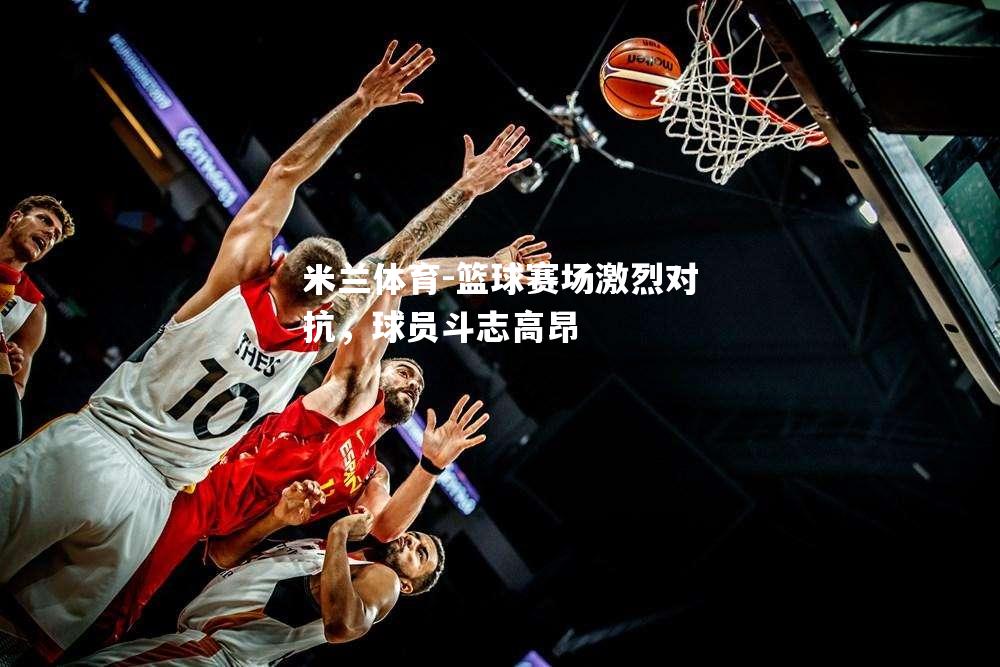 篮球赛场激烈对抗，球员斗志高昂