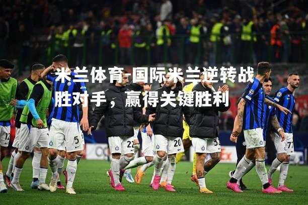 国际米兰逆转战胜对手，赢得关键胜利