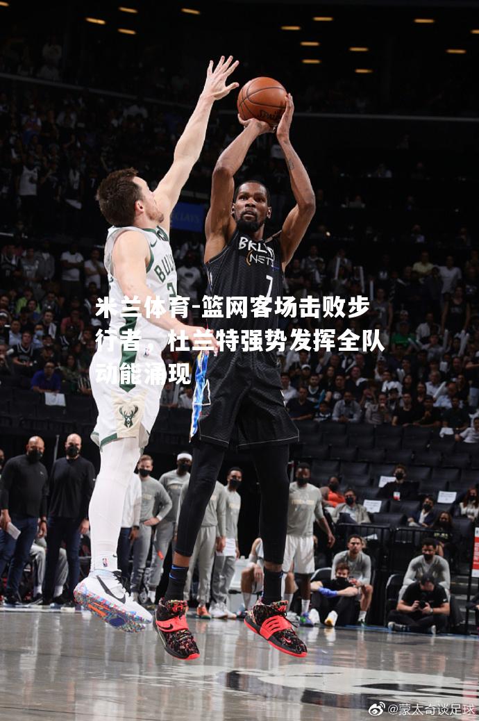 篮网客场击败步行者，杜兰特强势发挥全队动能涌现