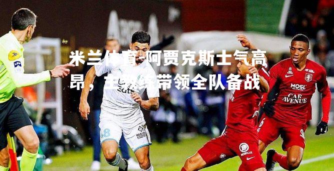 阿贾克斯士气高昂，主教练带领全队备战
