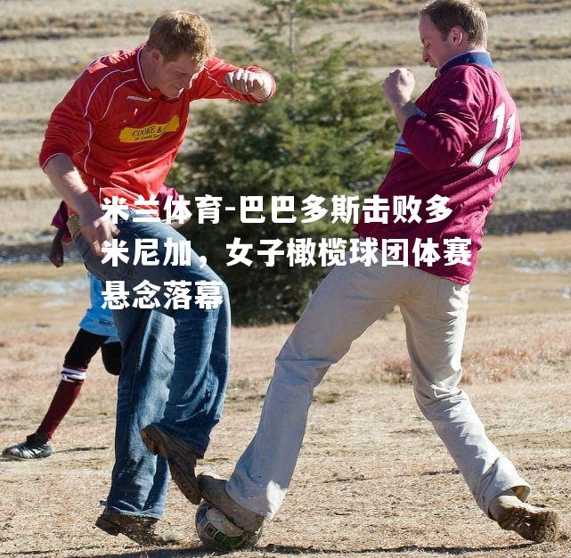 巴巴多斯击败多米尼加，女子橄榄球团体赛悬念落幕