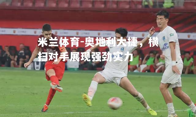 奥地利大捷，横扫对手展现强劲实力