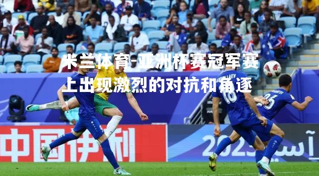 亚洲杯赛冠军赛上出现激烈的对抗和角逐