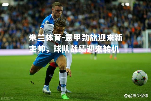 意甲劲旅迎来新主帅，球队战绩迎来转机