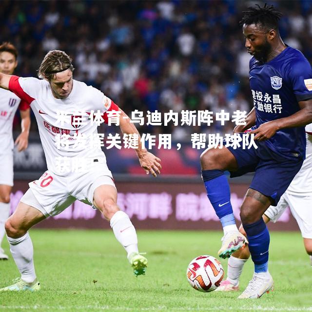 乌迪内斯阵中老将发挥关键作用，帮助球队获胜！
