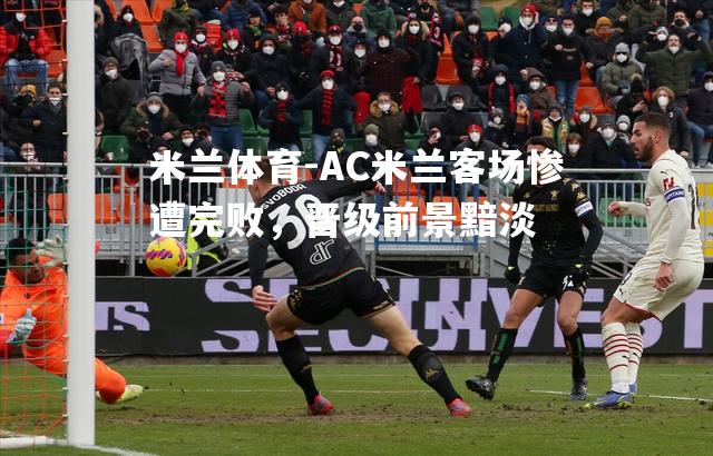AC米兰客场惨遭完败，晋级前景黯淡