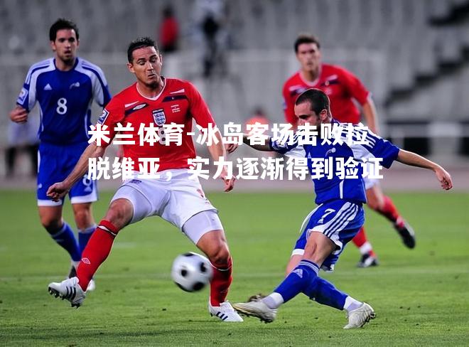 冰岛客场击败拉脱维亚，实力逐渐得到验证