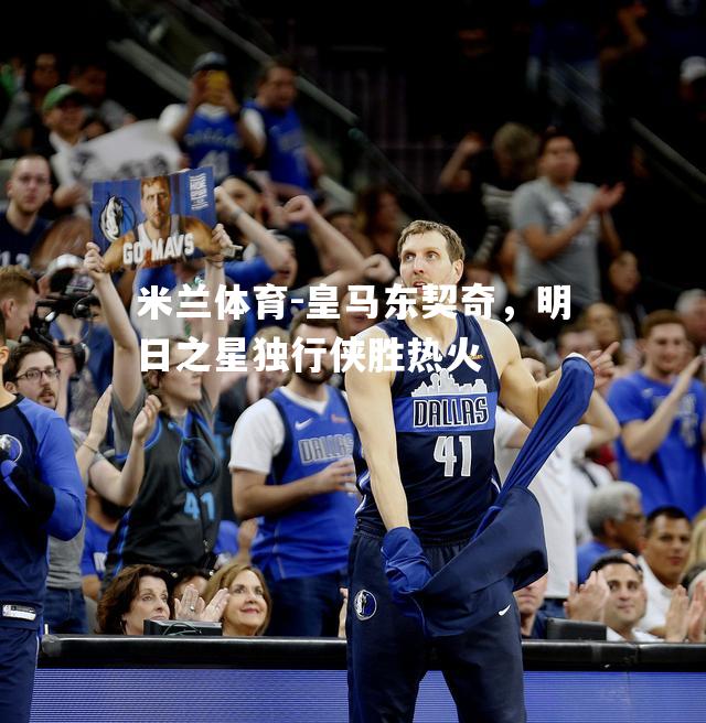 皇马东契奇，明日之星独行侠胜热火